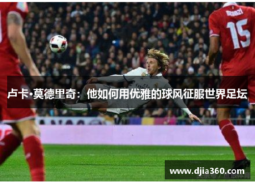 卢卡·莫德里奇：他如何用优雅的球风征服世界足坛