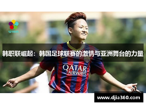 韩职联崛起：韩国足球联赛的激情与亚洲舞台的力量